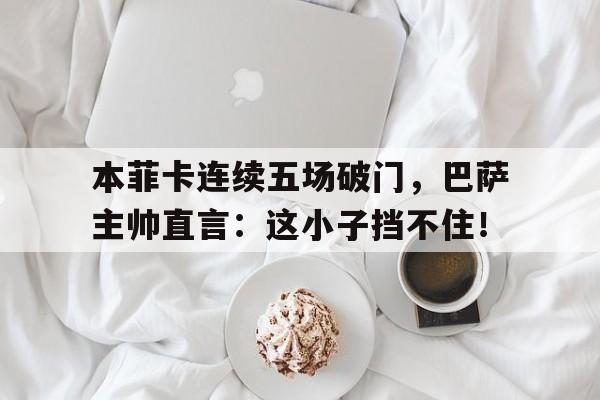 本菲卡连续五场破门，巴萨主帅直言：这小子挡不住！